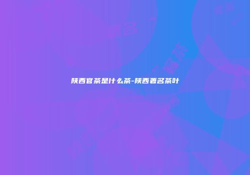 陕西官茶是什么茶-陕西著名茶叶