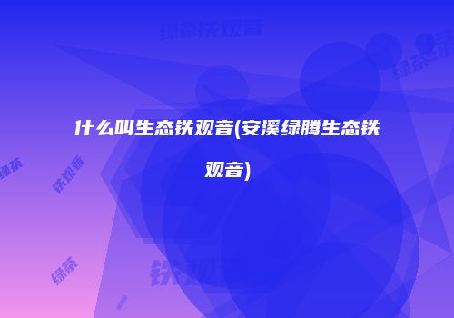 什么叫生态铁观音(安溪绿腾生态铁观音)