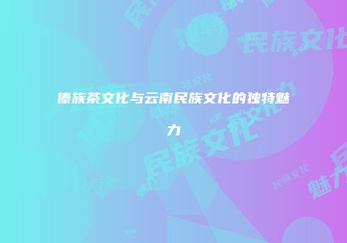 傣族茶文化与云南民族文化的独特魅力