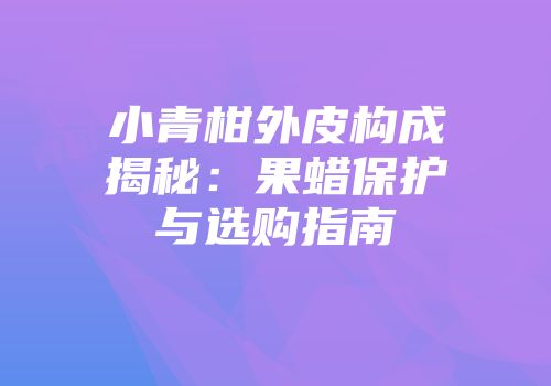 小青柑外皮构成揭秘：果蜡保护与选购指南