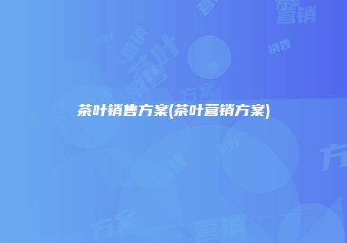 茶叶销售方案(茶叶营销方案)