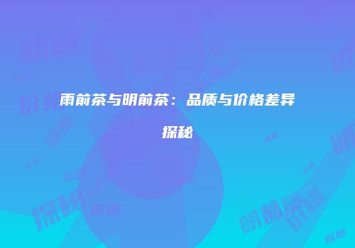 雨前茶与明前茶：品质与价格差异探秘