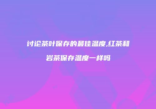 讨论茶叶保存的最佳温度,红茶和岩茶保存温度一样吗