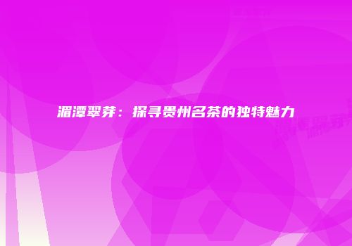 湄潭翠芽：探寻贵州名茶的独特魅力