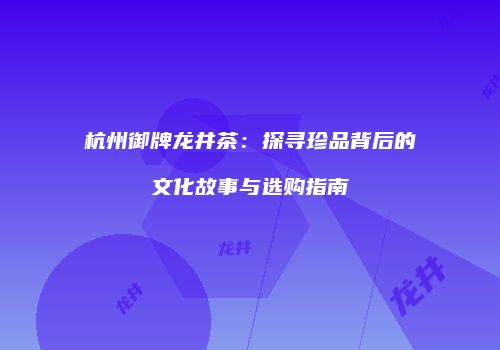 杭州御牌龙井茶：探寻珍品背后的文化故事与选购指南
