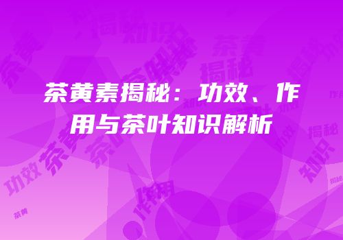 茶黄素揭秘：功效、作用与茶叶知识解析