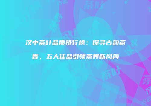 汉中茶叶品质排行榜：探寻古韵茶香，五大佳品引领茶界新风尚