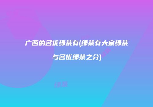 广西的名优绿茶有(绿茶有大宗绿茶与名优绿茶之分)