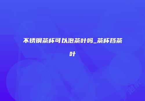 不锈钢茶杯可以泡茶叶吗_茶杯挡茶叶