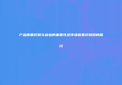 产品质量识别与检验的重要性及环境因素识别目的探讨
