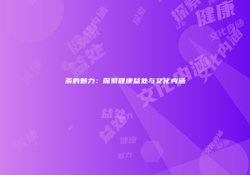 茶的魅力：探索健康益处与文化内涵