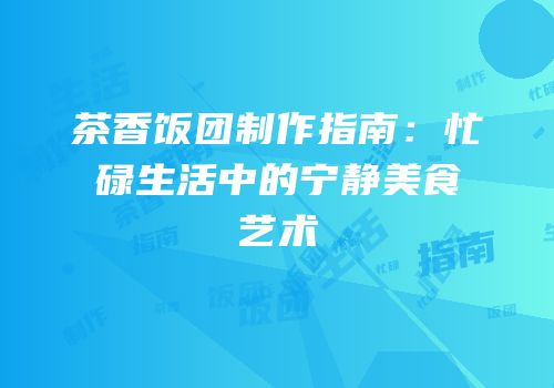 茶香饭团制作指南：忙碌生活中的宁静美食艺术