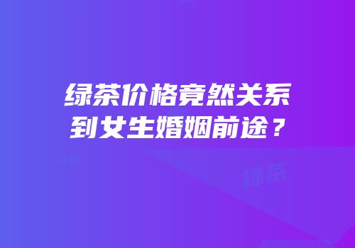 绿茶价格竟然关系到女生婚姻前途？