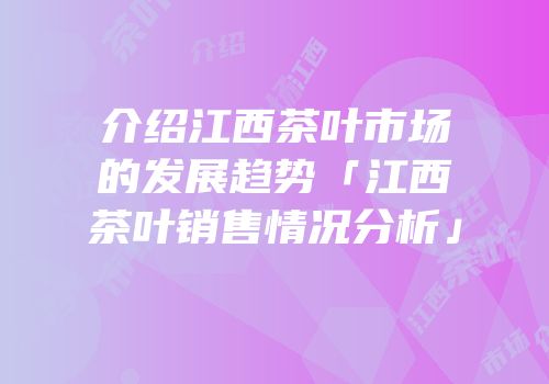 介绍江西茶叶市场的发展趋势「江西茶叶销售情况分析」