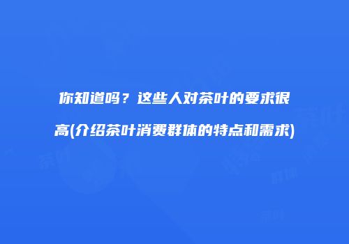 你知道吗？这些人对茶叶的要求很高(介绍茶叶消费群体的特点和需求)