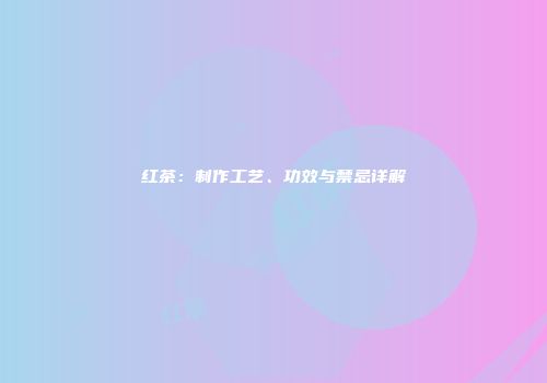 红茶：制作工艺、功效与禁忌详解
