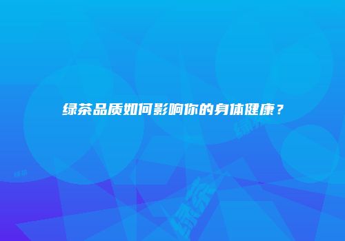 绿茶品质如何影响你的身体健康？