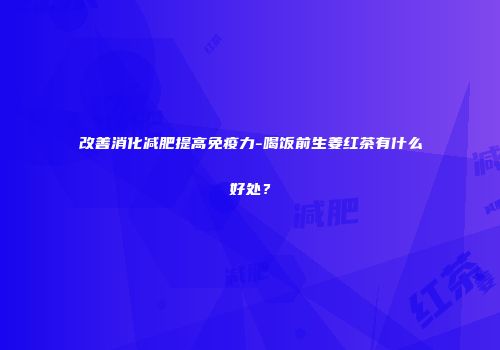 改善消化减肥提高免疫力-喝饭前生姜红茶有什么好处？