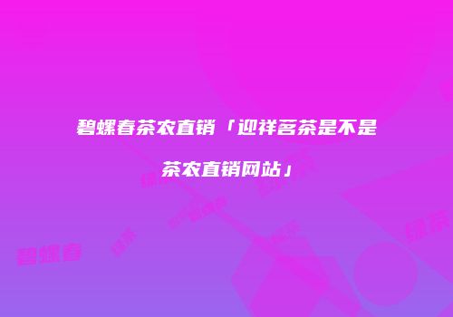 碧螺春茶农直销「迎祥茗茶是不是茶农直销网站」