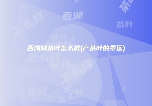 西湖牌茶叶怎么样(产茶叶的景区)