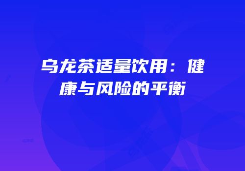 乌龙茶适量饮用：健康与风险的平衡
