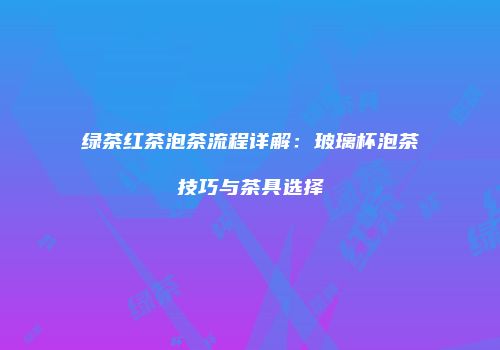 绿茶红茶泡茶流程详解：玻璃杯泡茶技巧与茶具选择