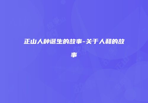 正山人种诞生的故事-关于人和的故事