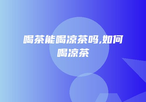 喝茶能喝凉茶吗,如何喝凉茶