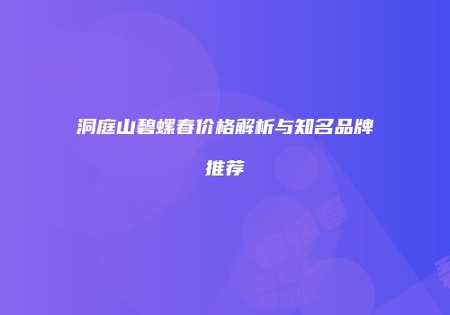 洞庭山碧螺春价格解析与知名品牌推荐