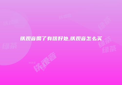 铁观音喝了有啥好处,铁观音怎么买