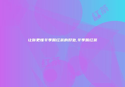 让你更懂冬季喝红茶的好处,冬季喝红茶