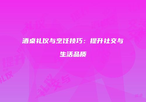 酒桌礼仪与烹饪技巧：提升社交与生活品质