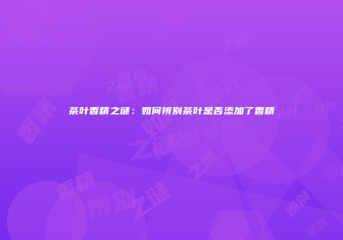 茶叶香精之谜：如何辨别茶叶是否添加了香精