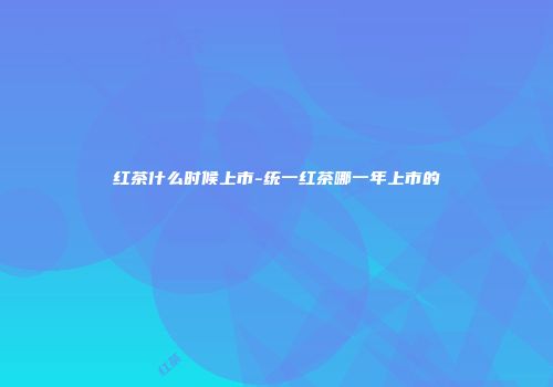 红茶什么时候上市-统一红茶哪一年上市的