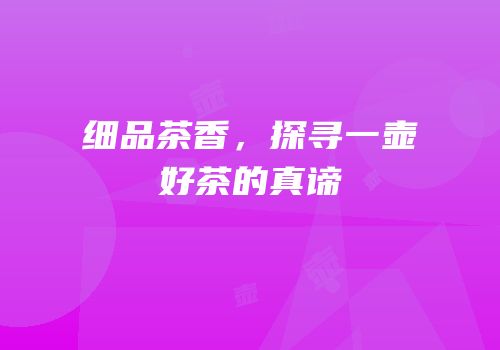 细品茶香，探寻一壶好茶的真谛