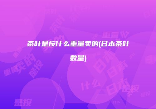 茶叶是按什么重量卖的(日本茶叶数量)