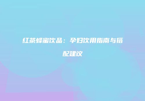 红茶蜂蜜饮品：孕妇饮用指南与搭配建议