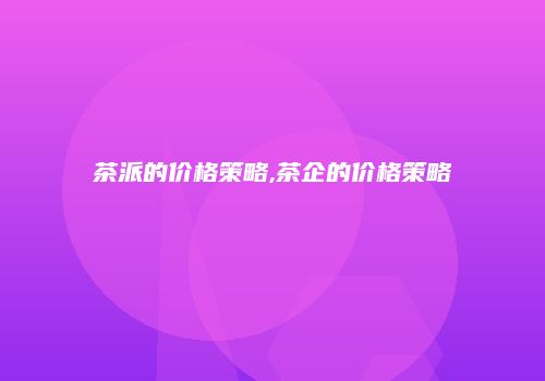 茶派的价格策略,茶企的价格策略
