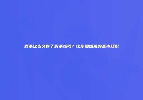 喝茶这么久你了解茶性吗？让你秒懂茶的基本知识