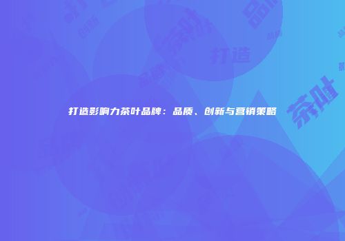 打造影响力茶叶品牌：品质、创新与营销策略