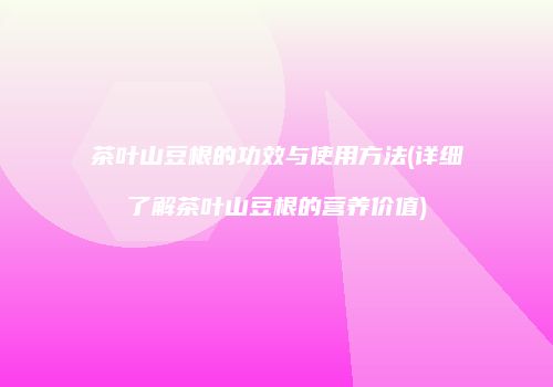 茶叶山豆根的功效与使用方法(详细了解茶叶山豆根的营养价值)