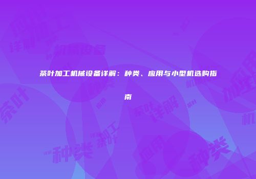 茶叶加工机械设备详解：种类、应用与小型机选购指南