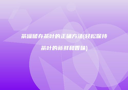 茶罐储存茶叶的正确方法(轻松保持茶叶的新鲜和香味)