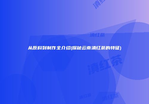 从原料到制作全介绍(探秘云南滇红茶的特征)