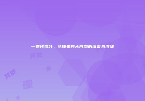一壶纱茶叶，品味来自大自然的清香与滋味