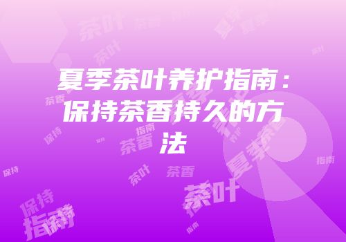 夏季茶叶养护指南：保持茶香持久的方法
