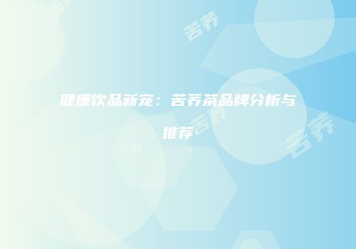 健康饮品新宠：苦荞茶品牌分析与推荐
