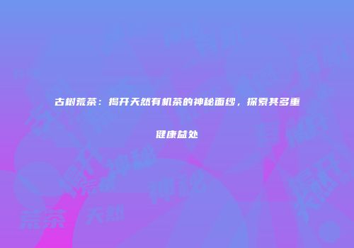 古树荒茶：揭开天然有机茶的神秘面纱，探索其多重健康益处