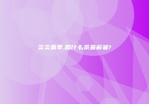 炎炎夏季,喝什么茶最解暑?
