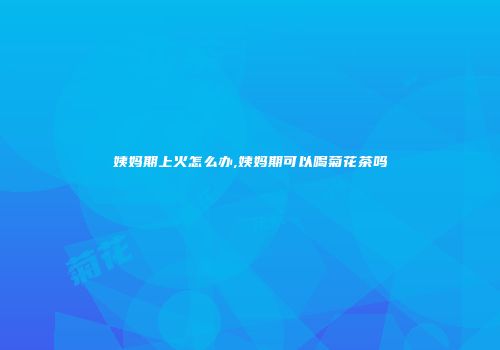 姨妈期上火怎么办,姨妈期可以喝菊花茶吗
